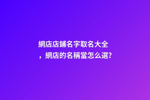 網店店鋪名字取名大全，網店的名稱當怎么選？